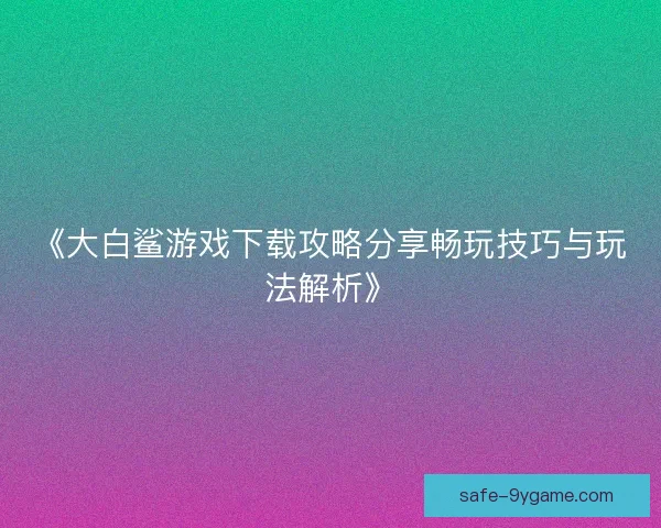 《大白鲨游戏下载攻略分享畅玩技巧与玩法解析》