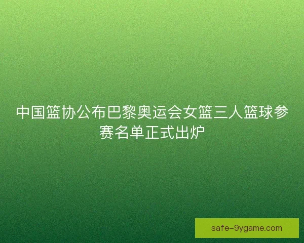 中国篮协公布巴黎奥运会女篮三人篮球参赛名单正式出炉