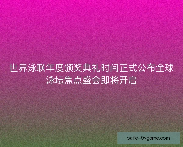 世界泳联年度颁奖典礼时间正式公布全球泳坛焦点盛会即将开启