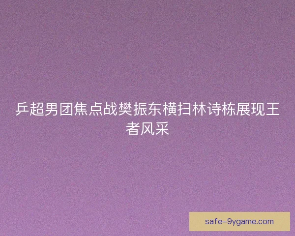 乒超男团焦点战樊振东横扫林诗栋展现王者风采